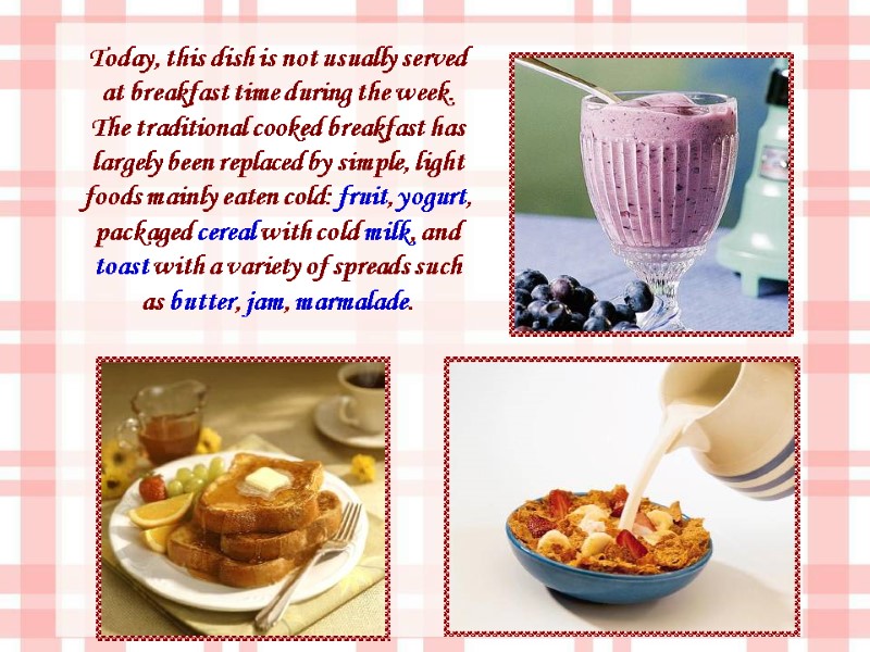 Today, this dish is not usually served at breakfast time during the week. The